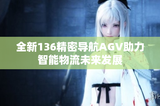全新136精密导航AGV助力智能物流未来发展