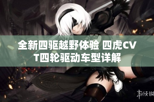 全新四驱越野体验 四虎CVT四轮驱动车型详解