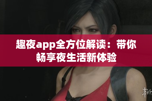 趣夜app全方位解读：带你畅享夜生活新体验