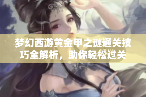 梦幻西游黄金甲之谜通关技巧全解析，助你轻松过关