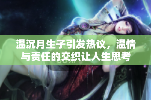 温沉月生子引发热议，温情与责任的交织让人生思考