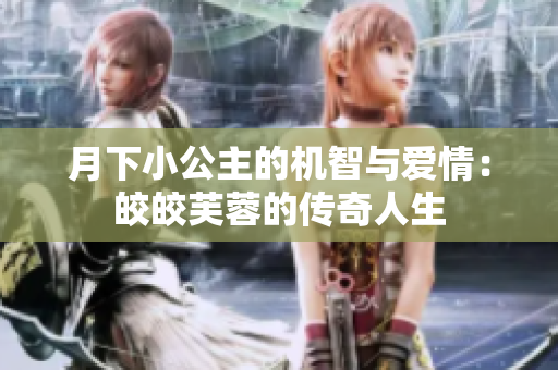 月下小公主的机智与爱情：皎皎芙蓉的传奇人生