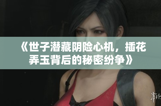 《世子潜藏阴险心机，插花弄玉背后的秘密纷争》