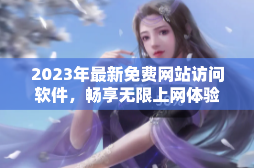 2023年最新免费网站访问软件，畅享无限上网体验