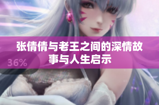 张倩倩与老王之间的深情故事与人生启示