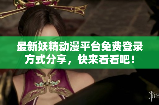 最新妖精动漫平台免费登录方式分享，快来看看吧！