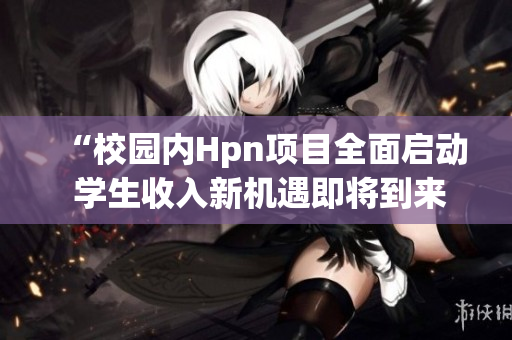 “校园内Hpn项目全面启动 学生收入新机遇即将到来”