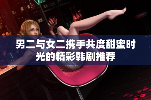 男二与女二携手共度甜蜜时光的精彩韩剧推荐