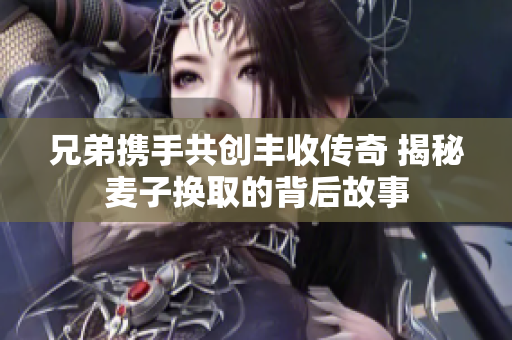 兄弟携手共创丰收传奇 揭秘麦子换取的背后故事