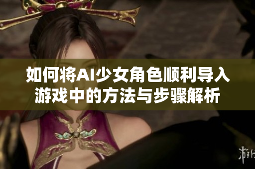 如何将AI少女角色顺利导入游戏中的方法与步骤解析