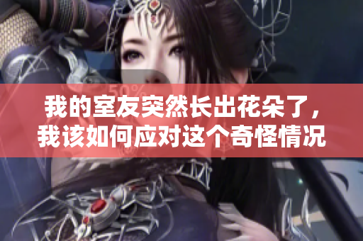 我的室友突然长出花朵了，我该如何应对这个奇怪情况