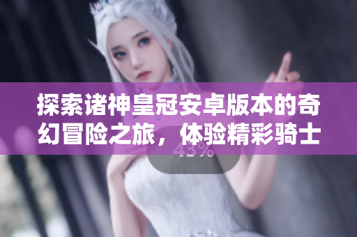 探索诸神皇冠安卓版本的奇幻冒险之旅，体验精彩骑士团战斗！