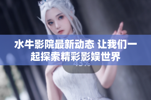 水牛影院最新动态 让我们一起探索精彩影娱世界