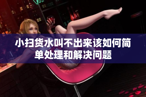 小扫货水叫不出来该如何简单处理和解决问题