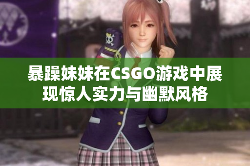 暴躁妹妹在CSGO游戏中展现惊人实力与幽默风格