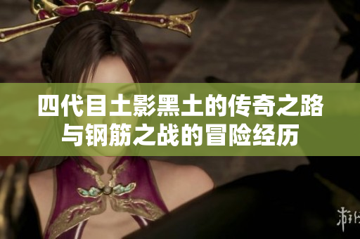 四代目土影黑土的传奇之路与钢筋之战的冒险经历