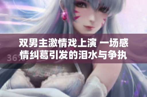 双男主激情戏上演 一场感情纠葛引发的泪水与争执