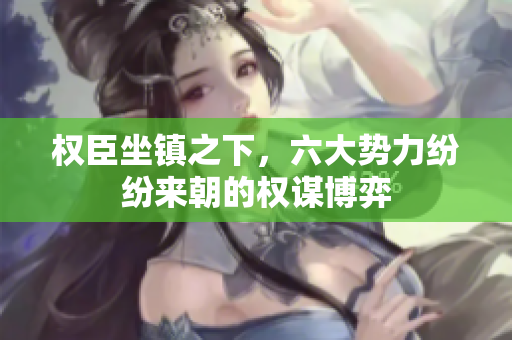 权臣坐镇之下，六大势力纷纷来朝的权谋博弈