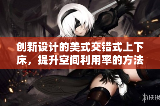 创新设计的美式交错式上下床，提升空间利用率的方法