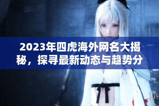 2023年四虎海外网名大揭秘，探寻最新动态与趋势分析
