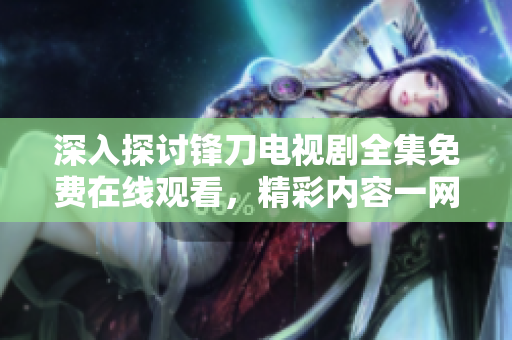 深入探讨锋刀电视剧全集免费在线观看，精彩内容一网打尽