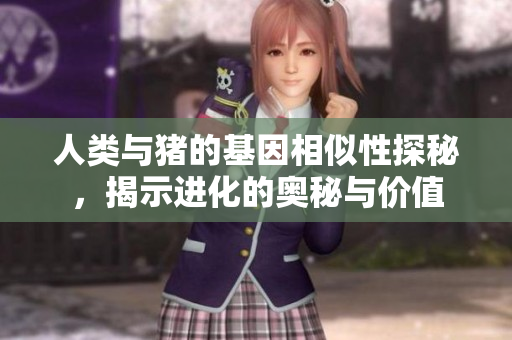 人类与猪的基因相似性探秘，揭示进化的奥秘与价值