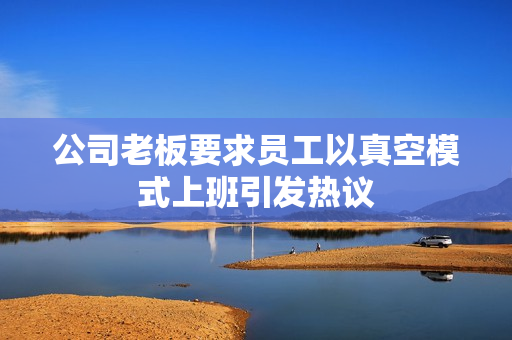 公司老板要求员工以真空模式上班引发热议