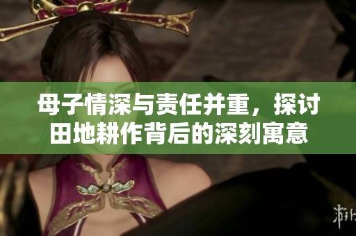 母子情深与责任并重，探讨田地耕作背后的深刻寓意