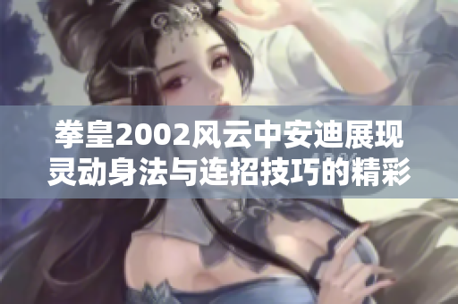 拳皇2002风云中安迪展现灵动身法与连招技巧的精彩瞬间