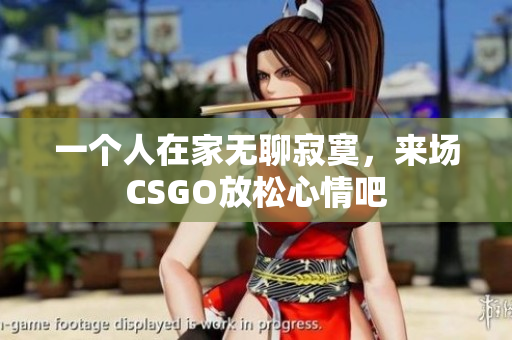 一个人在家无聊寂寞，来场CSGO放松心情吧