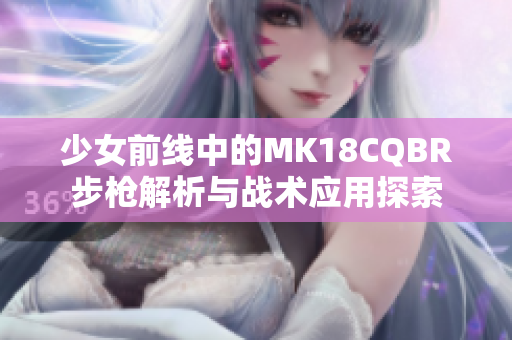 少女前线中的MK18CQBR步枪解析与战术应用探索