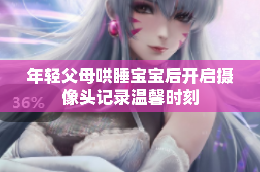 年轻父母哄睡宝宝后开启摄像头记录温馨时刻