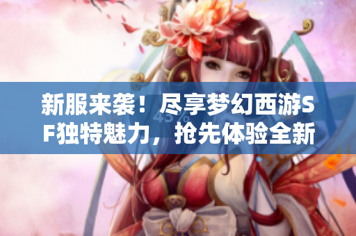 新服来袭！尽享梦幻西游SF独特魅力，抢先体验全新内容！