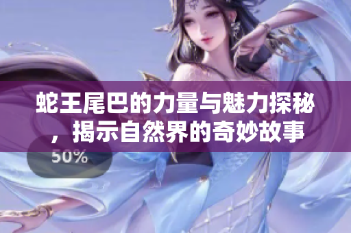 蛇王尾巴的力量与魅力探秘，揭示自然界的奇妙故事
