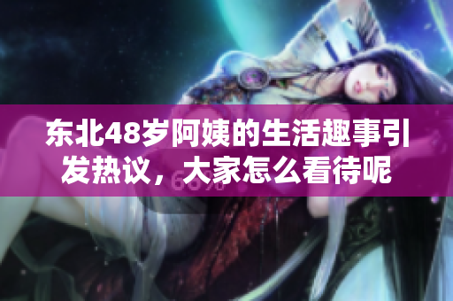 东北48岁阿姨的生活趣事引发热议，大家怎么看待呢