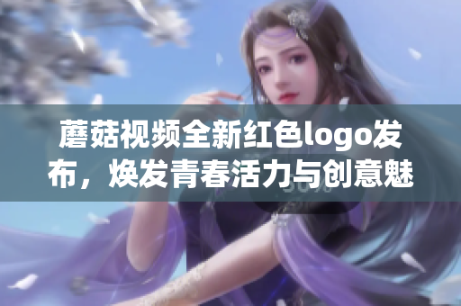蘑菇视频全新红色logo发布，焕发青春活力与创意魅力