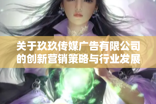 关于玖玖传媒广告有限公司的创新营销策略与行业发展分析