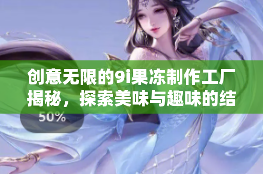 创意无限的9i果冻制作工厂揭秘，探索美味与趣味的结合