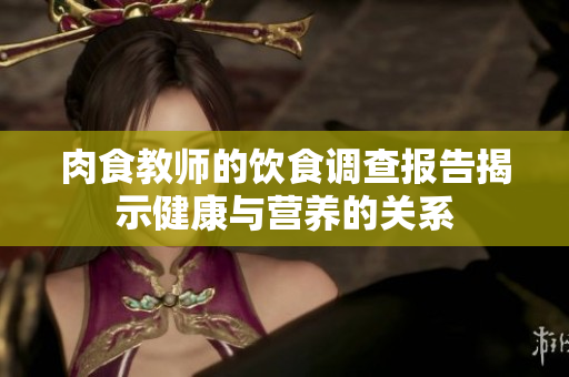 肉食教师的饮食调查报告揭示健康与营养的关系