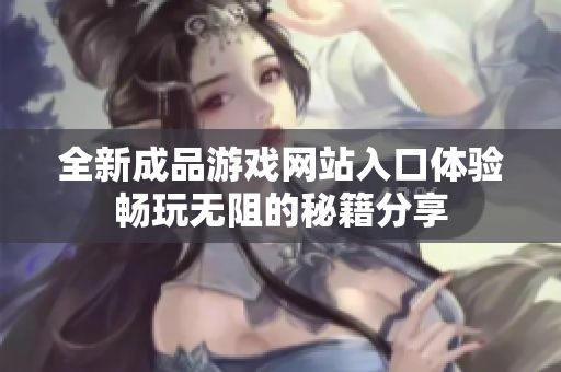 全新成品游戏网站入口体验畅玩无阻的秘籍分享