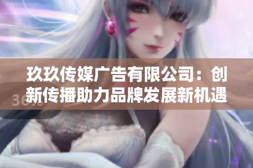 玖玖传媒广告有限公司：创新传播助力品牌发展新机遇