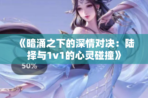 《暗涌之下的深情对决：陆择与1v1的心灵碰撞》