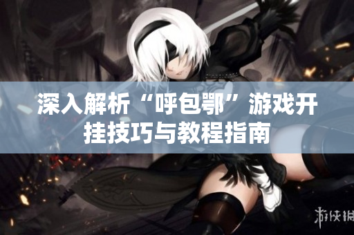 深入解析“呼包鄂”游戏开挂技巧与教程指南