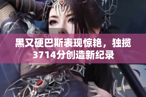 黑又硬巴斯表现惊艳，独揽3714分创造新纪录