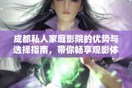 成都私人家庭影院的优势与选择指南，带你畅享观影体验