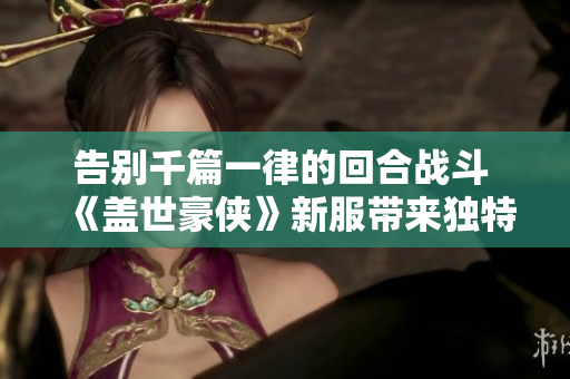 告别千篇一律的回合战斗 《盖世豪侠》新服带来独特体验