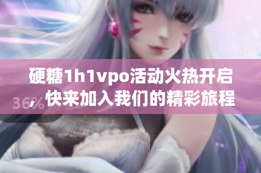 硬糖1h1vpo活动火热开启，快来加入我们的精彩旅程吧！