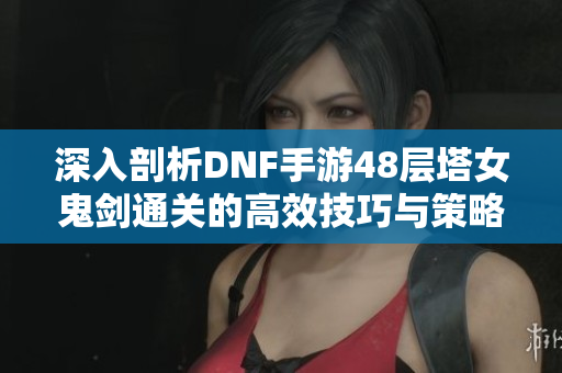 深入剖析DNF手游48层塔女鬼剑通关的高效技巧与策略