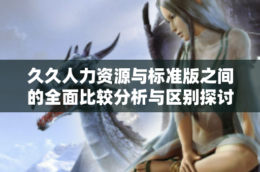 久久人力资源与标准版之间的全面比较分析与区别探讨