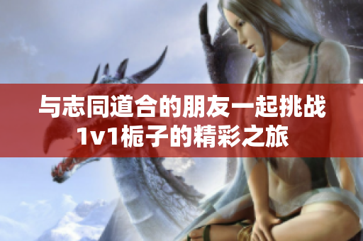 与志同道合的朋友一起挑战1v1栀子的精彩之旅